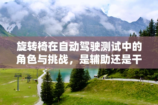 旋转椅在自动驾驶测试中的角色与挑战，是辅助还是干扰？