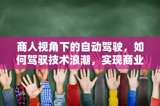 商人视角下的自动驾驶，如何驾驭技术浪潮，实现商业价值最大化？