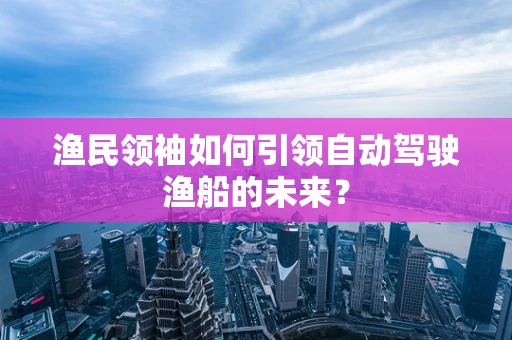 渔民领袖如何引领自动驾驶渔船的未来？