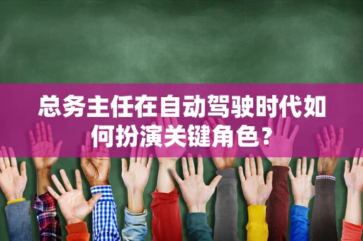 总务主任在自动驾驶时代如何扮演关键角色？