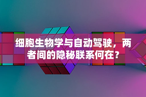 细胞生物学与自动驾驶，两者间的隐秘联系何在？