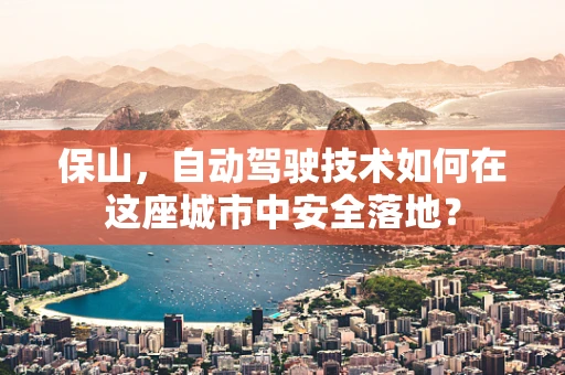 保山，自动驾驶技术如何在这座城市中安全落地？