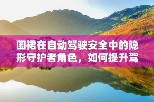 围裙在自动驾驶安全中的隐形守护者角色，如何提升驾驶员的着装安全意识？