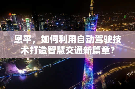 恩平，如何利用自动驾驶技术打造智慧交通新篇章？