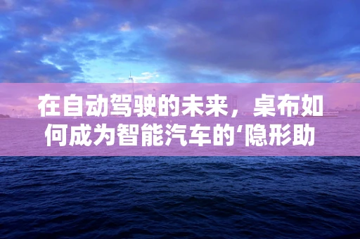 在自动驾驶的未来，桌布如何成为智能汽车的‘隐形助手’？