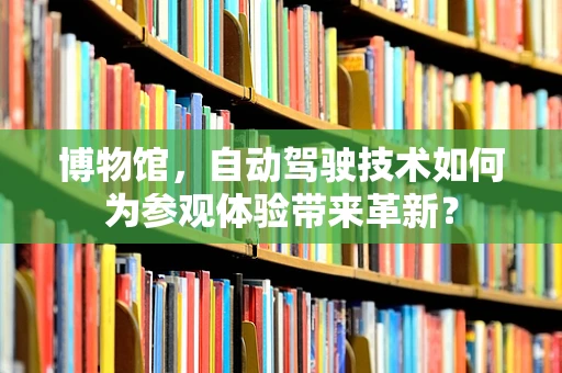 博物馆，自动驾驶技术如何为参观体验带来革新？