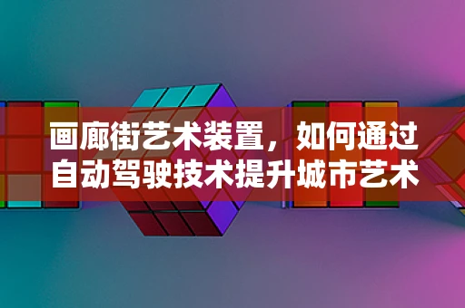画廊街艺术装置，如何通过自动驾驶技术提升城市艺术体验？