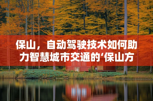保山，自动驾驶技术如何助力智慧城市交通的‘保山方案’？