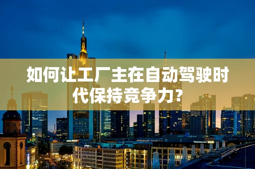 如何让工厂主在自动驾驶时代保持竞争力？