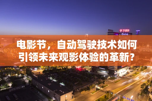 电影节，自动驾驶技术如何引领未来观影体验的革新？