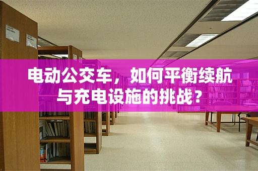 电动公交车，如何平衡续航与充电设施的挑战？