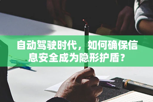 自动驾驶时代，如何确保信息安全成为隐形护盾？