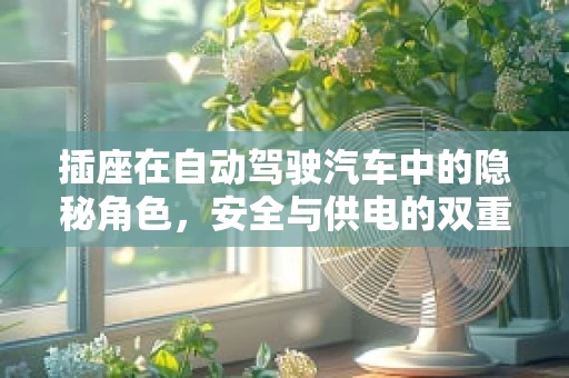 插座在自动驾驶汽车中的隐秘角色，安全与供电的双重保障？