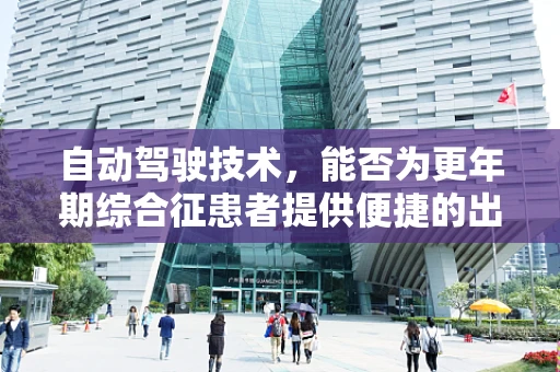 自动驾驶技术，能否为更年期综合征患者提供便捷的出行解决方案？