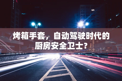 烤箱手套，自动驾驶时代的厨房安全卫士？