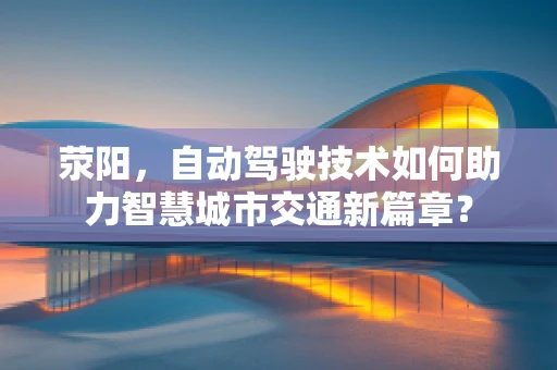荥阳，自动驾驶技术如何助力智慧城市交通新篇章？