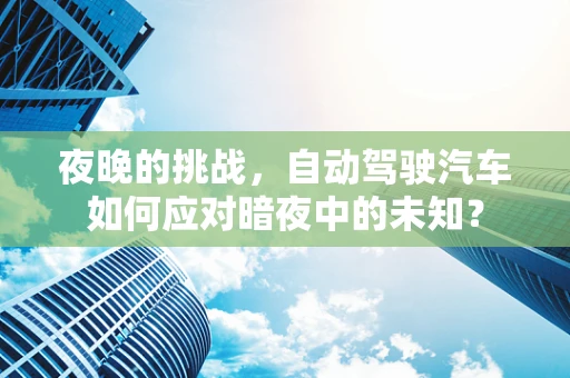 夜晚的挑战，自动驾驶汽车如何应对暗夜中的未知？