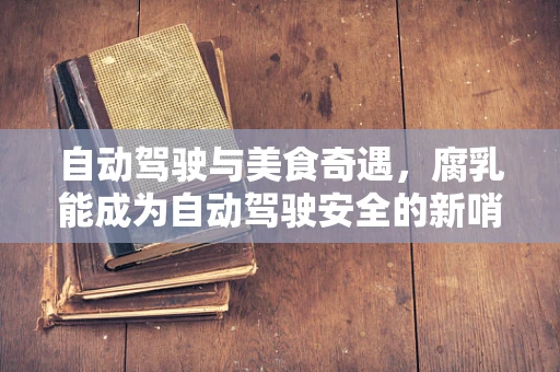 自动驾驶与美食奇遇，腐乳能成为自动驾驶安全的新哨兵吗？