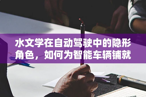 水文学在自动驾驶中的隐形角色，如何为智能车辆铺就‘湿路’？