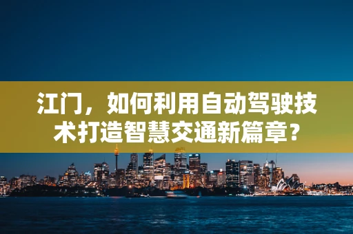 江门，如何利用自动驾驶技术打造智慧交通新篇章？