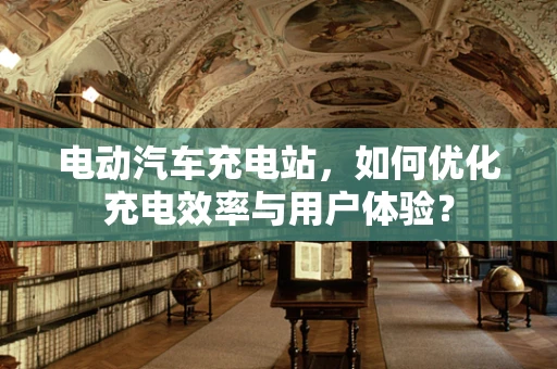 电动汽车充电站，如何优化充电效率与用户体验？