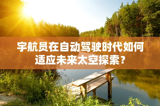 宇航员在自动驾驶时代如何适应未来太空探索？