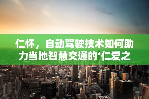 仁怀，自动驾驶技术如何助力当地智慧交通的‘仁爱之行’？