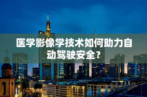 医学影像学技术如何助力自动驾驶安全？