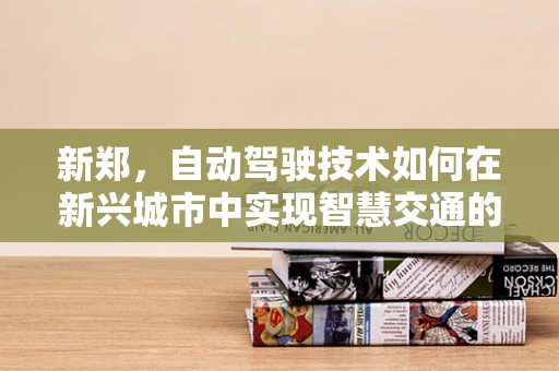 新郑，自动驾驶技术如何在新兴城市中实现智慧交通的飞跃？