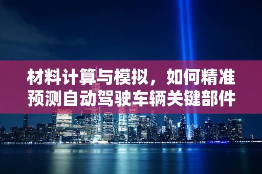材料计算与模拟，如何精准预测自动驾驶车辆关键部件的耐用性？