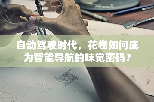 自动驾驶时代，花卷如何成为智能导航的味觉密码？