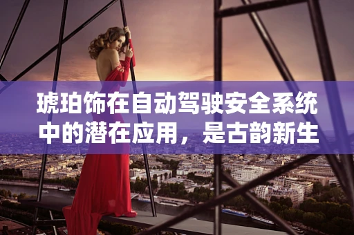 琥珀饰在自动驾驶安全系统中的潜在应用，是古韵新生的科技之选吗？