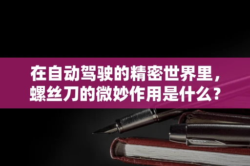 在自动驾驶的精密世界里，螺丝刀的微妙作用是什么？