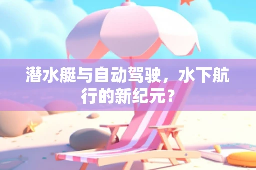 潜水艇与自动驾驶，水下航行的新纪元？