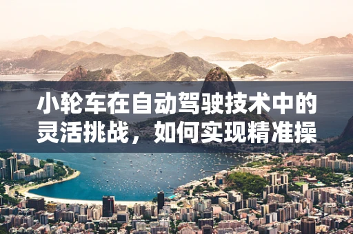 小轮车在自动驾驶技术中的灵活挑战，如何实现精准操控与安全导航？