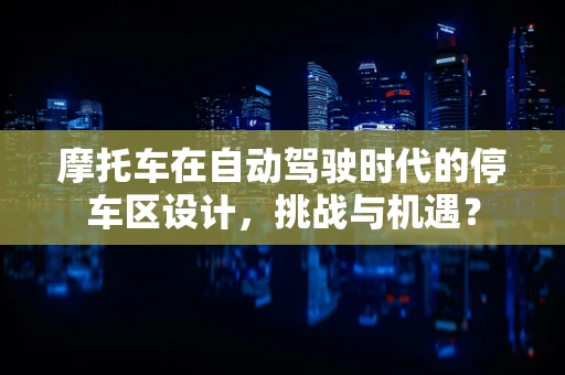 摩托车在自动驾驶时代的停车区设计，挑战与机遇？