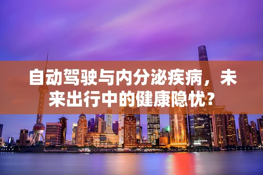 自动驾驶与内分泌疾病，未来出行中的健康隐忧？