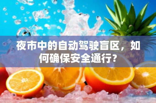 夜市中的自动驾驶盲区，如何确保安全通行？