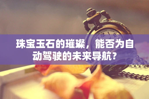 珠宝玉石的璀璨，能否为自动驾驶的未来导航？