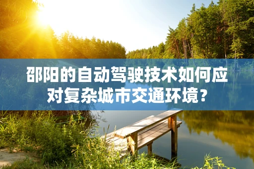 邵阳的自动驾驶技术如何应对复杂城市交通环境？