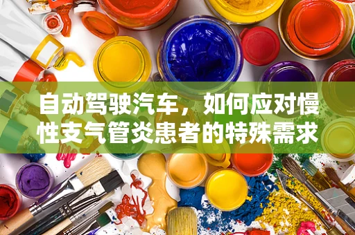 自动驾驶汽车，如何应对慢性支气管炎患者的特殊需求？