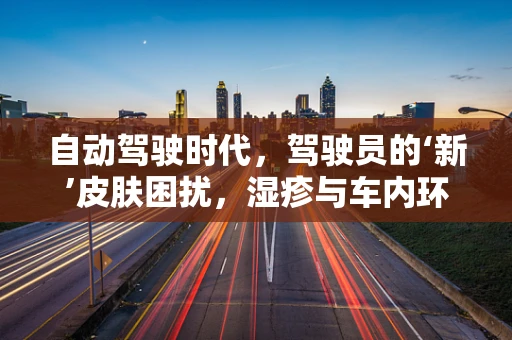 自动驾驶时代，驾驶员的‘新’皮肤困扰，湿疹与车内环境的关系