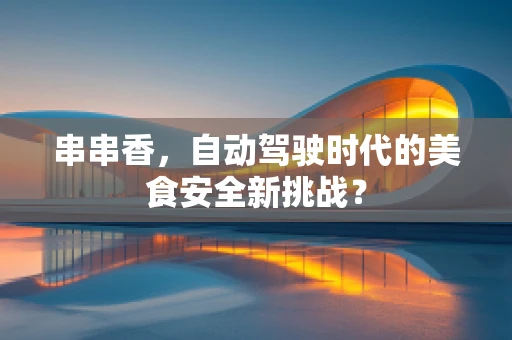 串串香，自动驾驶时代的美食安全新挑战？