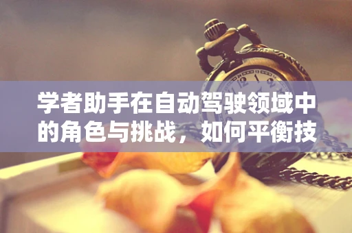 学者助手在自动驾驶领域中的角色与挑战，如何平衡技术与人类智慧的融合？