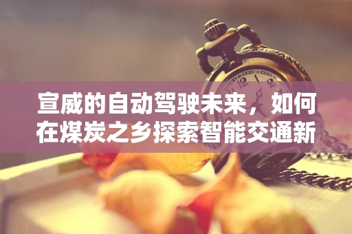 宣威的自动驾驶未来，如何在煤炭之乡探索智能交通新路径？