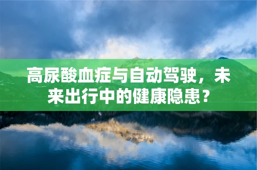 高尿酸血症与自动驾驶，未来出行中的健康隐患？