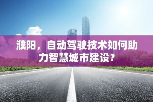 濮阳，自动驾驶技术如何助力智慧城市建设？