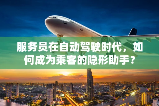 服务员在自动驾驶时代，如何成为乘客的隐形助手？
