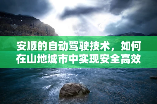 安顺的自动驾驶技术，如何在山地城市中实现安全高效的出行？