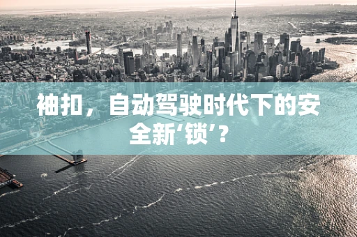 袖扣，自动驾驶时代下的安全新‘锁’？